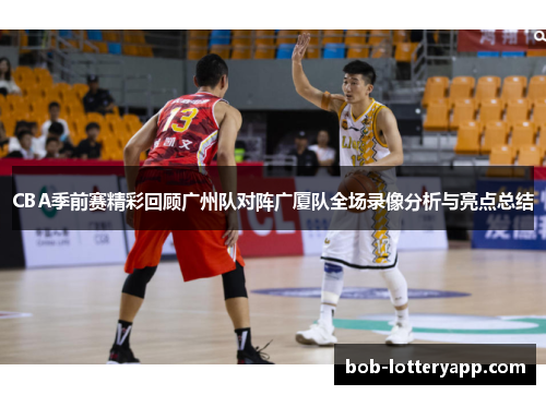 CBA季前赛精彩回顾广州队对阵广厦队全场录像分析与亮点总结