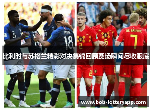 比利时与苏格兰精彩对决集锦回顾赛场瞬间尽收眼底