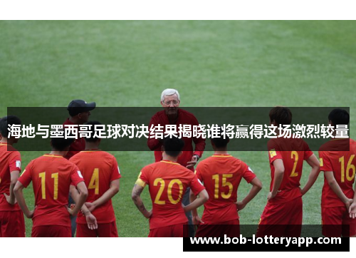 海地与墨西哥足球对决结果揭晓谁将赢得这场激烈较量