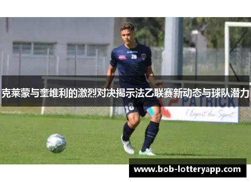 克莱蒙与奎维利的激烈对决揭示法乙联赛新动态与球队潜力