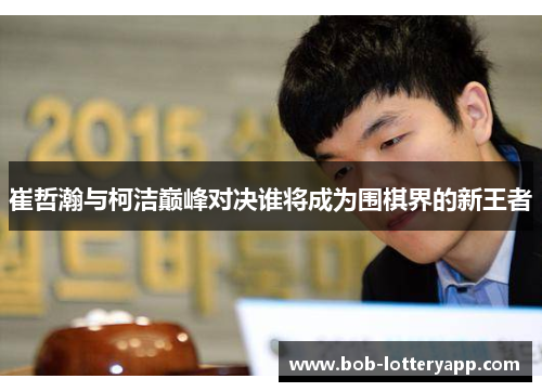 崔哲瀚与柯洁巅峰对决谁将成为围棋界的新王者