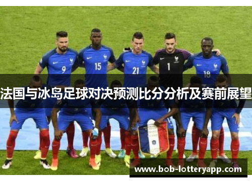 法国与冰岛足球对决预测比分分析及赛前展望